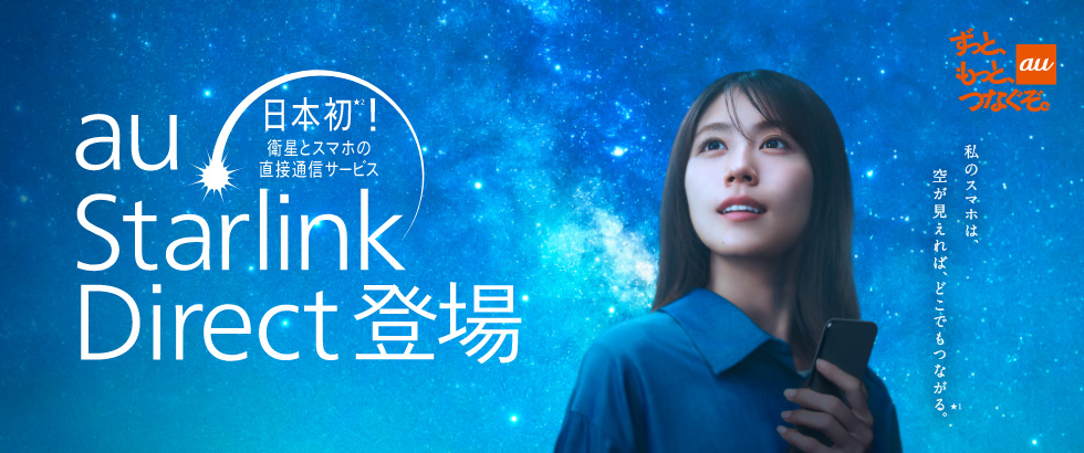 au ずっと、もっと、つなぐぞ。 私のスマホは、空が見えれば、どこでもつながる。日本初！衛星とスマホの直接通信サービス au Starlink Direct登場
